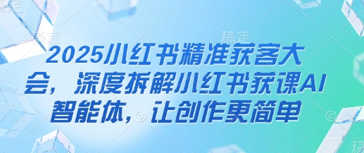 2025小红书精准获客大会，深度拆解小红书获课AI智能体，让创作更简单 - 搞薯条网-搞薯条网