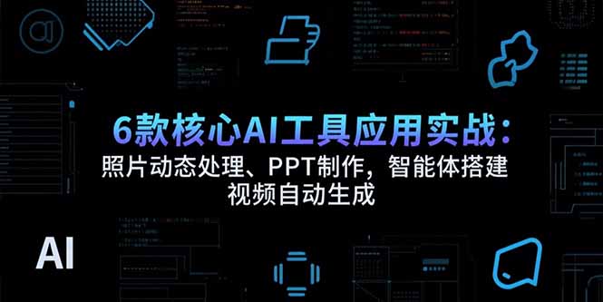 6款核心AI工具应用实战：照片动态处理、PPT制作，智能体搭建 视频自动生成 - 搞薯条网-搞薯条网