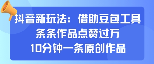 抖音新玩法，借助豆包工具，条条作品点赞过万，10分钟一条原创作品 - 搞薯条网-搞薯条网