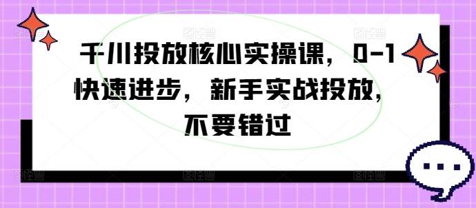 千川投放核心实操课，0-1快速进步，新手实战投放，不要错过 - 搞薯条网-搞薯条网