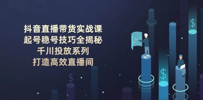 抖音直播带货实战课：起号稳号技巧全揭秘, 千川投放系列, 打造高效直播间 - 搞薯条网-搞薯条网
