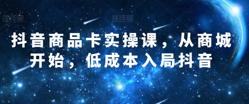 抖音商品卡实操课，从商城开始，低成本入局抖音 - 搞薯条网-搞薯条网