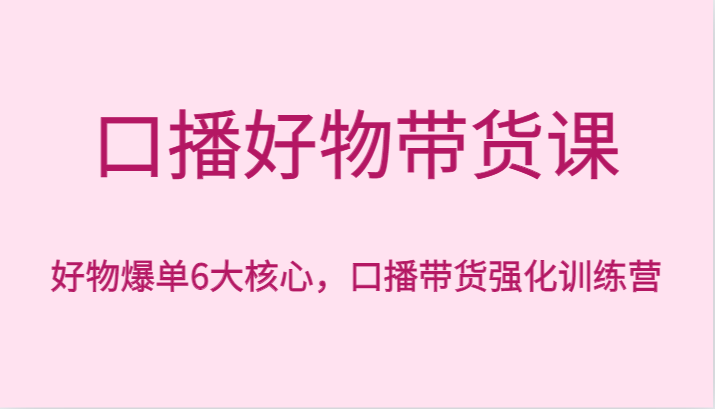 口播好物带货课，好物爆单6大核心，口播带货强化训练营-森森项目库