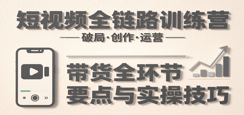 短视频全链路训练营：含破局、创作、运营、带货等多方面，详解各环节要点与实操技巧 - 搞薯条网-搞薯条网