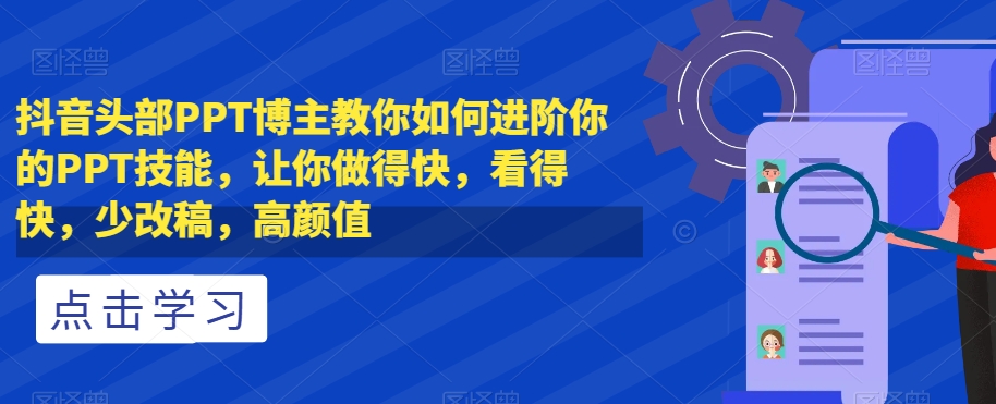 抖音头部PPT博主教你如何进阶你的PPT技能，让你做得快，看得快，少改稿，高颜值 - 搞薯条网-搞薯条网