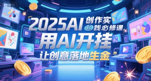2025AI创作实践必修课，用AI开挂，让创意落地生金 - 搞薯条网-搞薯条网