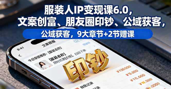 服装人IP变现课6.0，文案创富、朋友圈印钞、公域获客，9大章节+2节赠课 - 搞薯条网-搞薯条网