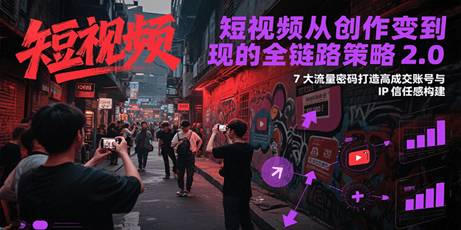 短视频从创作到变现的全链路策略2.0，7大流量密码构建IP信任感打造高成交账号 - 搞薯条网-搞薯条网