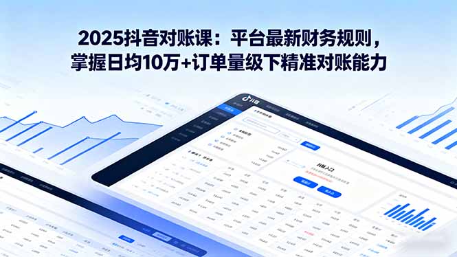 2025抖音 对账课：平台最新财务规则 掌握日均10万+订单量级下精准对账能力 - 搞薯条网-搞薯条网