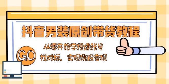 抖音男装原创带货教程：从零开始学搭建账号，找对标，实现涨粉变现 - 搞薯条网-搞薯条网