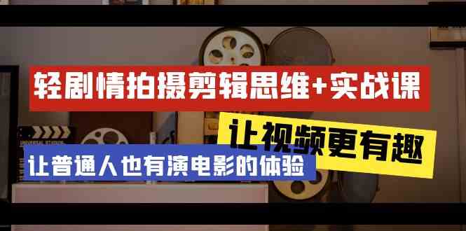 轻剧情+拍摄剪辑思维实战课 让视频更有趣 让普通人也有演电影的体验(23节课) - 搞薯条网-搞薯条网