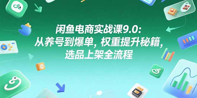 闲鱼电商实战课9.0：从养号到爆单，权重提升秘籍，选品上架全流程 - 搞薯条网-搞薯条网