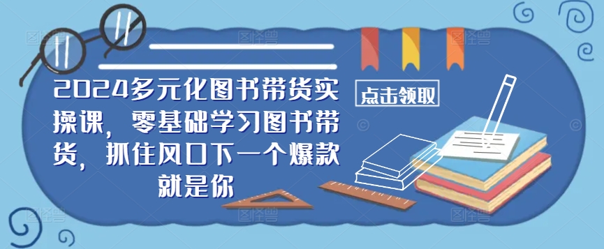 ​​2024多元化图书带货实操课，零基础学习图书带货，抓住风口下一个爆款就是你 - 搞薯条网-搞薯条网