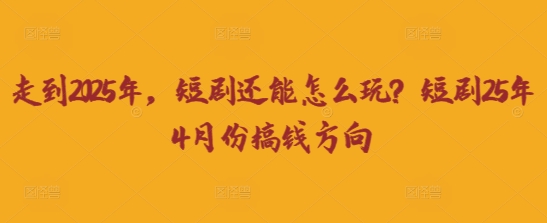 走到2025年，短剧还能怎么玩？短剧25年4月份搞钱方向 - 搞薯条网-搞薯条网
