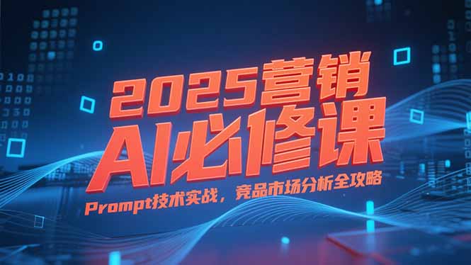 2025营销AI必修课，业务拆解逻辑，Prompt技术实战，竞品市场分析全攻略 - 搞薯条网-搞薯条网