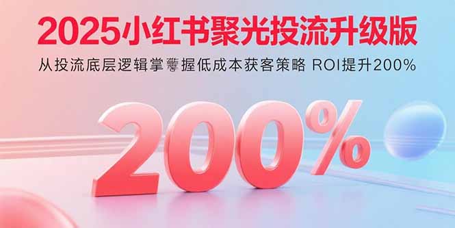 2025小红书聚光投流升级版 从投流底层逻辑掌握低成本获客策略 ROI提升200% - 搞薯条网-搞薯条网