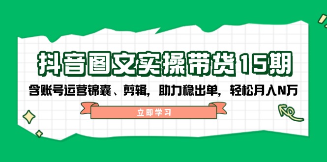 抖音 图文实操带货15期，含账号运营锦囊、剪辑，助力稳出单，轻松月入N万 - 搞薯条网-搞薯条网