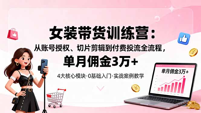 女装带货特训营：从账号授权、切片剪辑到付费投流全流程，单月佣金3万+ - 搞薯条网-搞薯条网