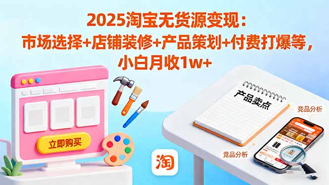 2025淘宝无货源变现：市场选择+店铺装修+产品策划+付费打爆等 小白月收1w+-搞薯条网