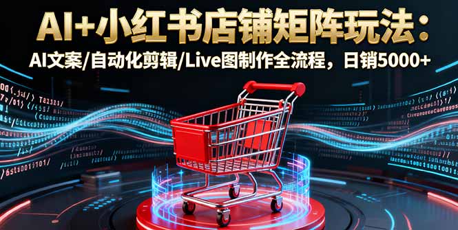 AI+小红书店铺矩阵玩法：AI文案/自动化剪辑/Live图制作全流程，日销5000+ - 搞薯条网-搞薯条网