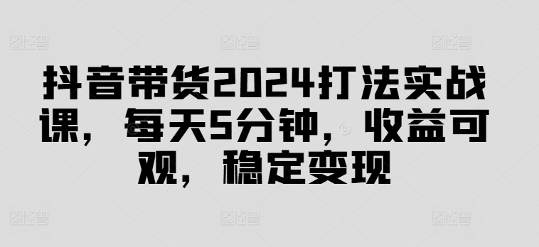抖音带货2024打法实战课，每天5分钟，收益可观，稳定变现【揭秘】 - 搞薯条网-搞薯条网