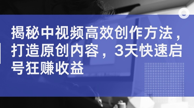 揭秘中视频高效创作方法，打造原创内容，3天快速启号狂赚收益【揭秘】 - 搞薯条网-搞薯条网