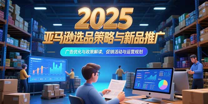 2025亚马逊选品策略与新品推广，广告优化与政策解读，促销活动与运营规划 - 搞薯条网-搞薯条网
