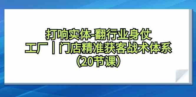 打响实体行业翻身仗，工厂门店精准获客战术体系(20节课) - 搞薯条网-搞薯条网