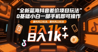 全新蓝海抖音差价项目玩法，0基础小白一部手机即可操作，暴利风口玩法，日入1k+【揭秘】 - 搞薯条网-搞薯条网