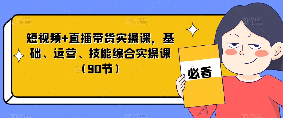 短视频+直播带货实操课，基础、运营、技能综合实操课（90节）-森森项目库