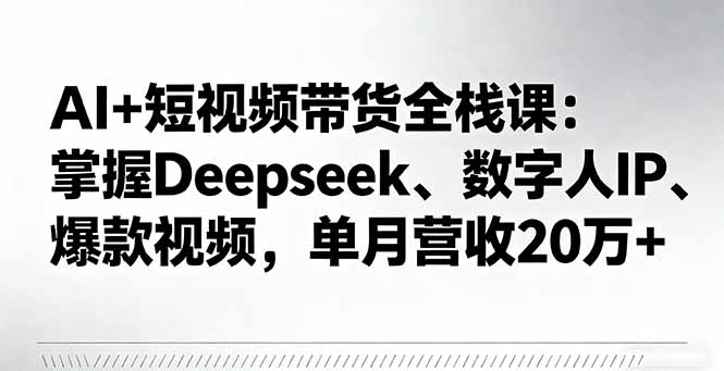 AI+短视频带货全栈课:掌握Deepseek、数字人IP、爆款视频,单月营收20万+-搞薯条网