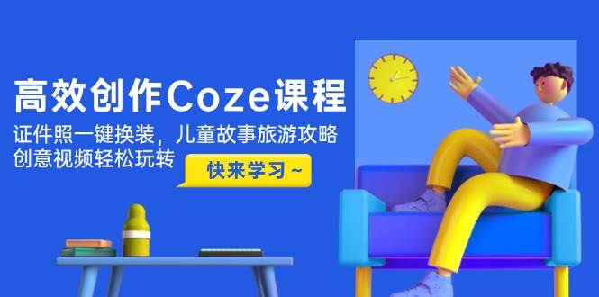 高效创作Coze课程，证件照一键换装，儿童故事旅游攻略，创意视频轻松玩转 - 搞薯条网-搞薯条网