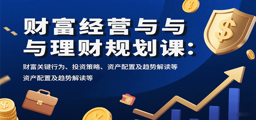 财富经营与理财规划课：财富关键行为、投资策略、资产配置及趋势解读等 - 搞薯条网-搞薯条网