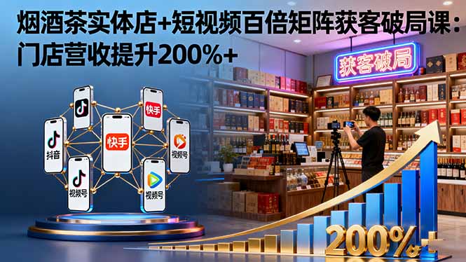 烟酒茶实体店+短视频百倍矩阵获客破局课：门店营收提升200%+ - 搞薯条网-搞薯条网
