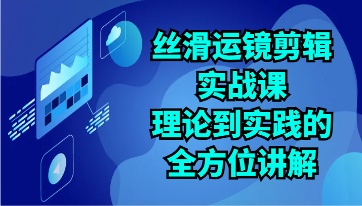 丝滑运镜剪辑实战课：理论到实践的全方位讲解(24节)-森森项目库
