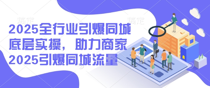2025全行业引爆同城底层实操，助力商家2025引爆同城流量 - 搞薯条网-搞薯条网