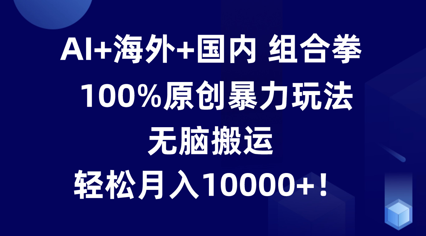 AI+海外+国内组合拳，100%原创暴力玩法，无脑搬运，轻松月入10000+！-森森项目库