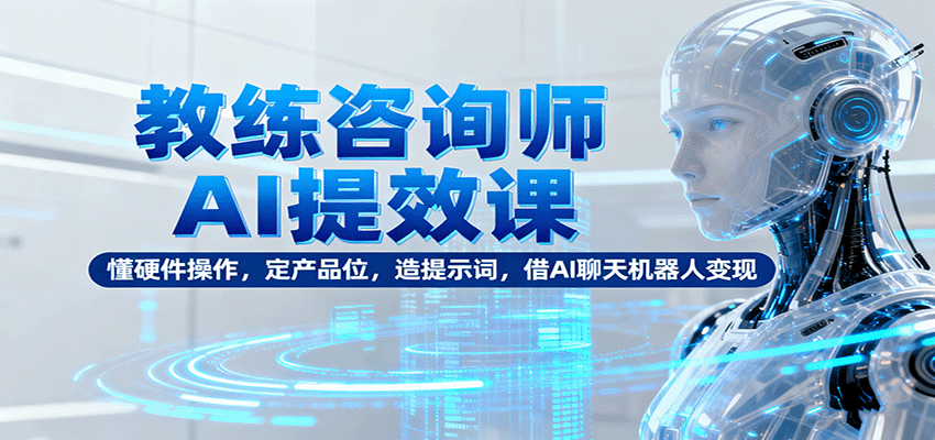 教练咨询师AI提效课：懂硬件操作，定产品位，造提示词，借AI聊天机器人变现 - 搞薯条网-搞薯条网