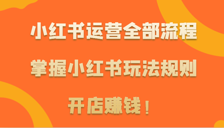 小红书运营全部流程，掌握小红书玩法规则，开店赚钱！-森森项目库