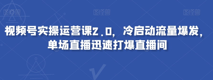 视频号实操运营课2.0，冷启动流量爆发，单场直播迅速打爆直播间-森森项目库