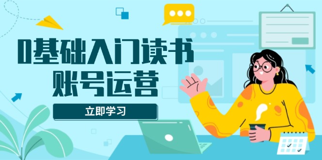 0基础入门读书账号运营，系统课程助你解决素材、流量、变现等难题 - 搞薯条网-搞薯条网