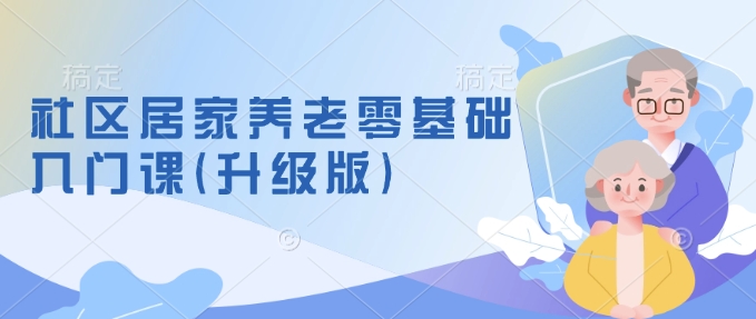 社区居家养老零基础入门课(升级版)了解新手做养老的可行模式，掌握养老项目的筹备方法 - 搞薯条网-搞薯条网