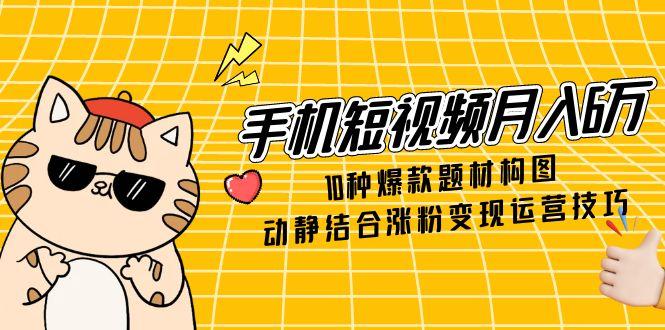 手机短视频月入6万，10种爆款题材构图，动静结合涨粉变现运营技巧 - 搞薯条网-搞薯条网