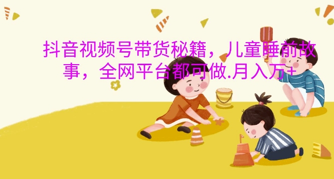 抖音视频号带货秘籍，儿童睡前故事，全网平台都可做，月入过W【揭秘】 - 搞薯条网-搞薯条网