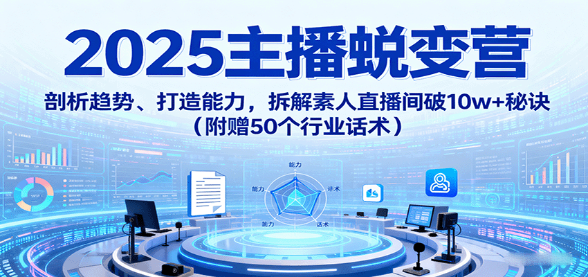 2025主播蜕变营：剖析趋势、打造能力，拆解素人直播间破10w+秘诀(附赠50个行业话术) - 搞薯条网-搞薯条网