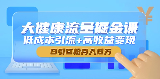 大健康流量掘金课，低成本引流+高收益变现，日引百粉月入过万 - 搞薯条网-搞薯条网