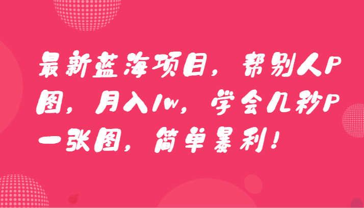 最新蓝海项目，帮别人P图，月入1w，学会几秒P一张图，简单暴利！ - 搞薯条网-搞薯条网
