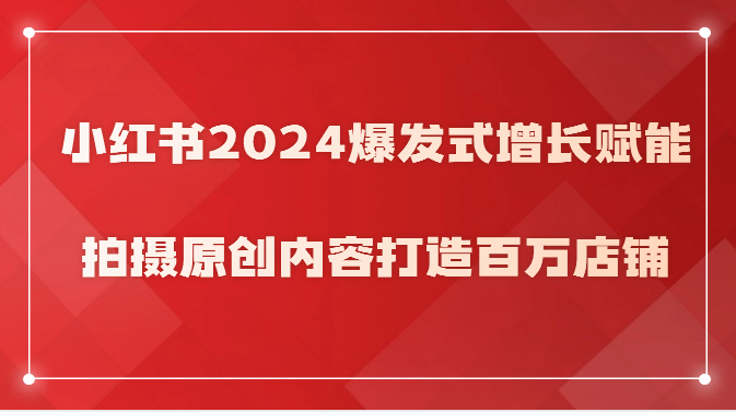 小红书2024爆发式增长赋能，拍摄原创内容打造百万店铺！ - 搞薯条网-搞薯条网