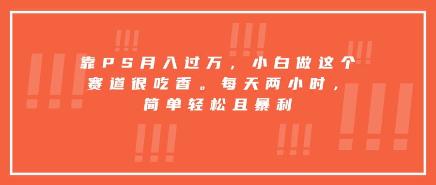 靠PS月入过万，小白做这个赛道很吃香。每天两小时，简单轻松且暴利 - 搞薯条网-搞薯条网