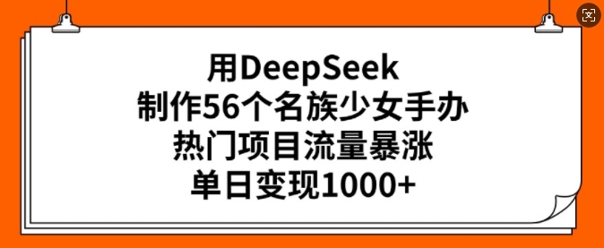 用DeepSeek制作56个名族少女手办，热门项目流量暴涨，单日变现多张 - 搞薯条网-搞薯条网